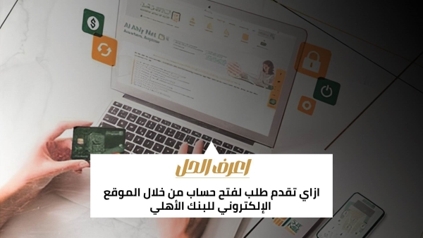 اعرف الحل: ازاي تقدم طلب لفتح حساب من خلال الموقع الإلكتروني للبنك الأهلي