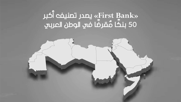 «First Bank» يصدر تصنيف أكبر 50 بنكًا مُقرضًا في الوطن العربي