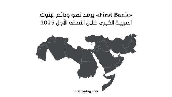 «First Bank» يرصد نمو ودائع البنوك العربية الكبرى خلال النصف الأول 2025